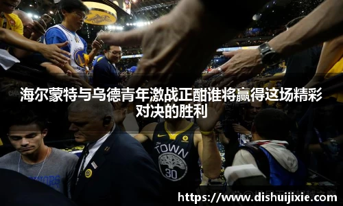 海尔蒙特与乌德青年激战正酣谁将赢得这场精彩对决的胜利